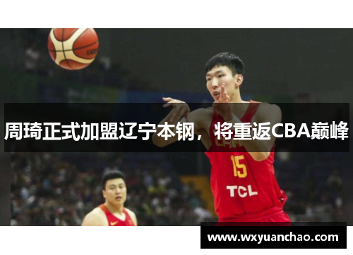 周琦正式加盟辽宁本钢,将重返CBA巅峰 周琦正式加盟辽宁本钢,将重返CBA巅峰
