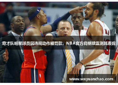 奇才队明星球员因违规动作被罚款，NBA官方将继续监测其表现