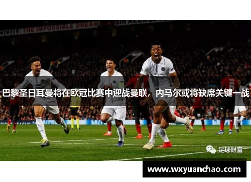 巴黎圣日耳曼将在欧冠比赛中迎战曼联,内马尔或将缺席关键一战 巴黎圣日耳曼将在欧冠比赛中迎战曼联,内马尔或将缺席关键一战