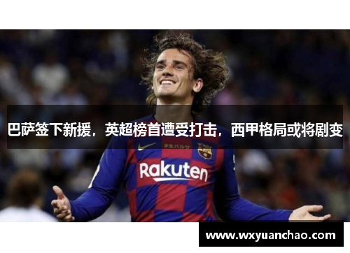 巴萨签下新援，英超榜首遭受打击，西甲格局或将剧变